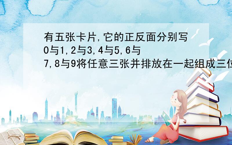 有五张卡片,它的正反面分别写0与1,2与3,4与5,6与7,8与9将任意三张并排放在一起组成三位数,共可组成多少个不同的三位数?