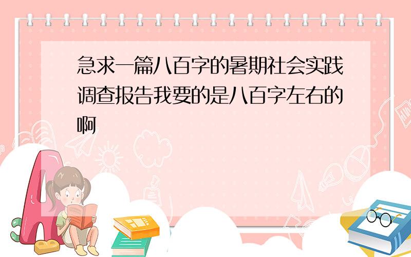 急求一篇八百字的暑期社会实践调查报告我要的是八百字左右的啊