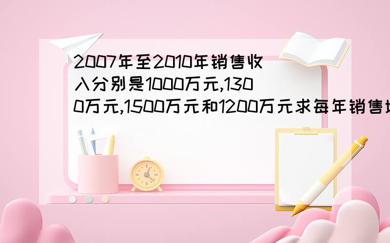 2007年至2010年销售收入分别是1000万元,1300万元,1500万元和1200万元求每年销售增长率和2010年的三年销售平均增长率 我计算出来的和答案不一样,