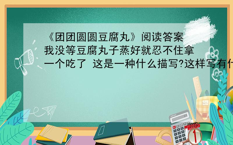 《团团圆圆豆腐丸》阅读答案 我没等豆腐丸子蒸好就忍不住拿一个吃了 这是一种什么描写?这样写有什么作用?