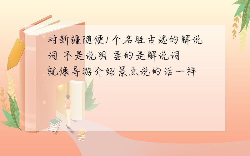 对新疆随便1个名胜古迹的解说词 不是说明 要的是解说词 就像导游介绍景点说的话一样