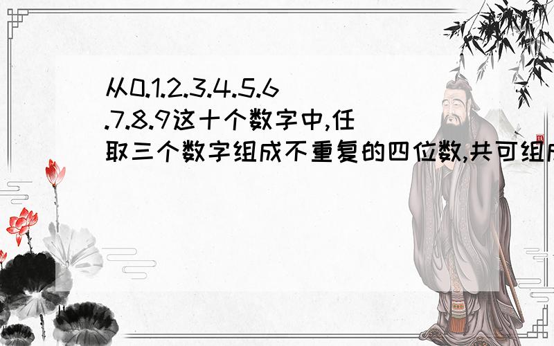 从0.1.2.3.4.5.6.7.8.9这十个数字中,任取三个数字组成不重复的四位数,共可组成几个这样的数?