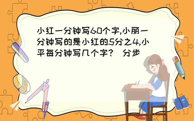 小红一分钟写60个字,小丽一分钟写的是小红的5分之4,小平每分钟写几个字?（分步）