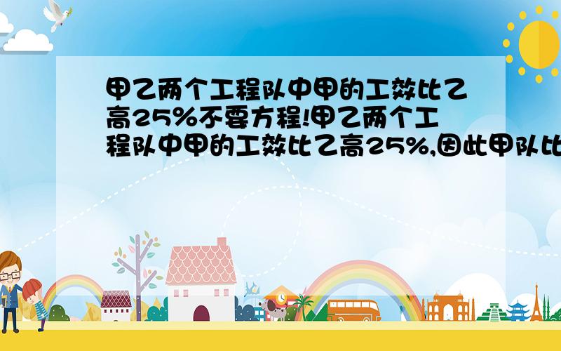 甲乙两个工程队中甲的工效比乙高25％不要方程!甲乙两个工程队中甲的工效比乙高25%,因此甲队比乙队单独完成A工程要少用6天.求两队合作完成A工程要用多少天