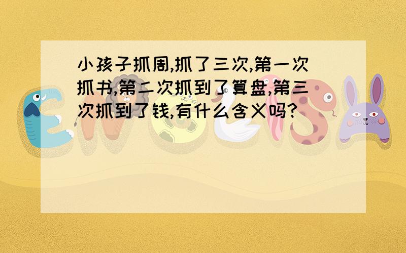 小孩子抓周,抓了三次,第一次抓书,第二次抓到了算盘,第三次抓到了钱,有什么含义吗?