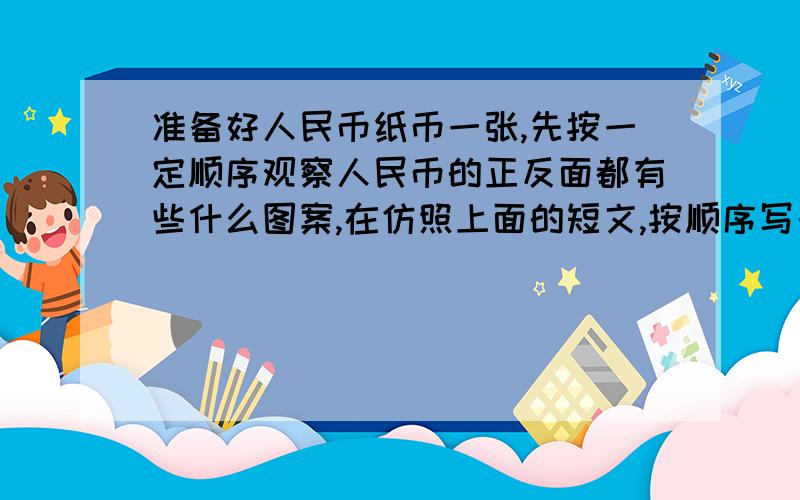 准备好人民币纸币一张,先按一定顺序观察人民币的正反面都有些什么图案,在仿照上面的短文,按顺序写一写.短文第五套人民币一元纸币主色调为橄榄绿，票幅长一百三十毫米，宽六十三毫米