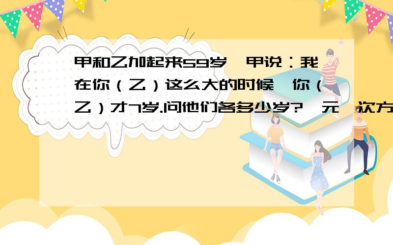 甲和乙加起来59岁,甲说：我在你（乙）这么大的时候,你（乙）才7岁.问他们各多少岁?一元一次方程……急一元一次方程一元一次方程一元一次方程一元一次方程一元一次方程一元一次方程一