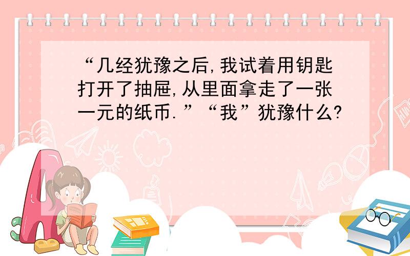 “几经犹豫之后,我试着用钥匙打开了抽屉,从里面拿走了一张一元的纸币.”“我”犹豫什么?