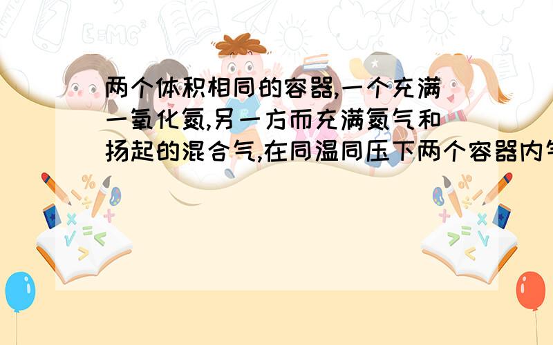 两个体积相同的容器,一个充满一氧化氮,另一方而充满氮气和扬起的混合气,在同温同压下两个容器内气体一定具有相同的( ) A原子总数 B质子总数 C分子总数 D质量