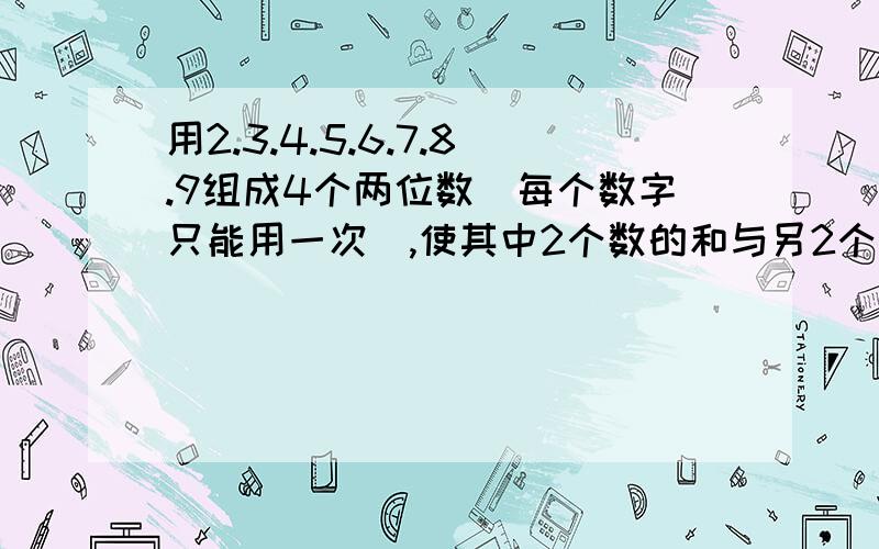 用2.3.4.5.6.7.8.9组成4个两位数（每个数字只能用一次）,使其中2个数的和与另2个数的和相等.（ ）+（ ）=（ ）+（ ）