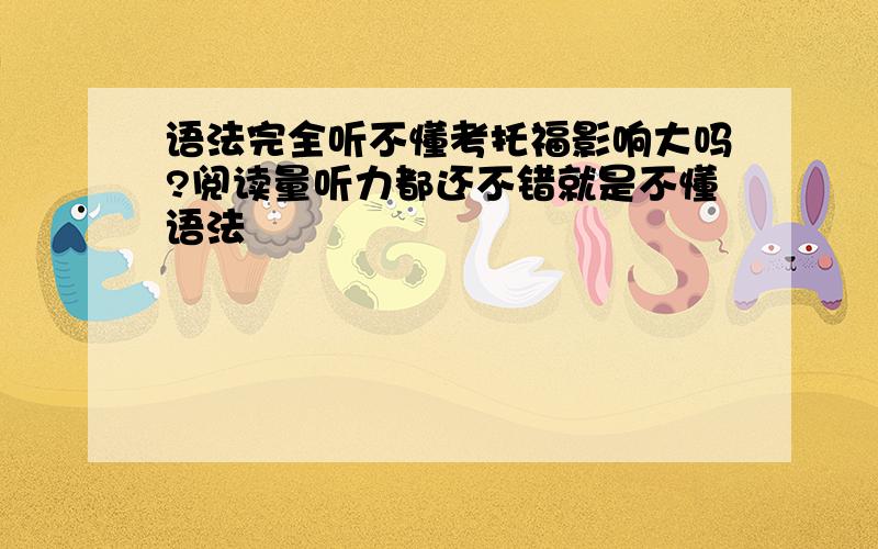 语法完全听不懂考托福影响大吗?阅读量听力都还不错就是不懂语法