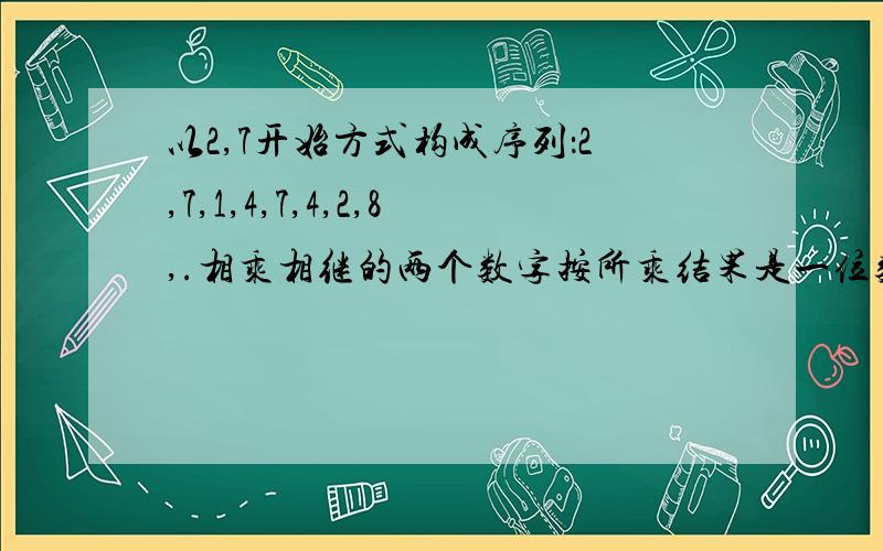 以2,7开始方式构成序列：2,7,1,4,7,4,2,8,.相乘相继的两个数字按所乘结果是一位数或两位数,以2,7开始按以下方式构成序列：2,7,1,4,7,4,2,8,.相乘相继的两个数字按所乘结果是一位数或两位数,将此