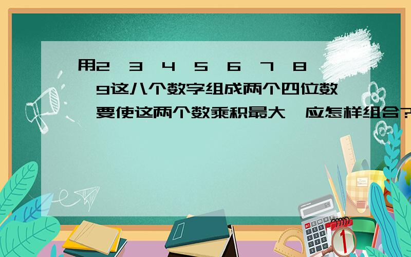 用2、3、4、5、6、7、8、9这八个数字组成两个四位数,要使这两个数乘积最大,应怎样组合?注意要有分析过程.好的加钱.