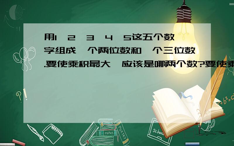 用1、2、3、4、5这五个数字组成一个两位数和一个三位数.要使乘积最大,应该是哪两个数?要使乘积最小呢?有什么依据得出的?