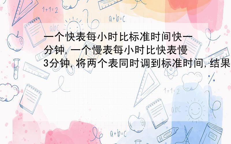 一个快表每小时比标准时间快一分钟,一个慢表每小时比快表慢3分钟,将两个表同时调到标准时间,结果在24小时内,快表显示10点,慢表恰好是9点,此时标准时间是?