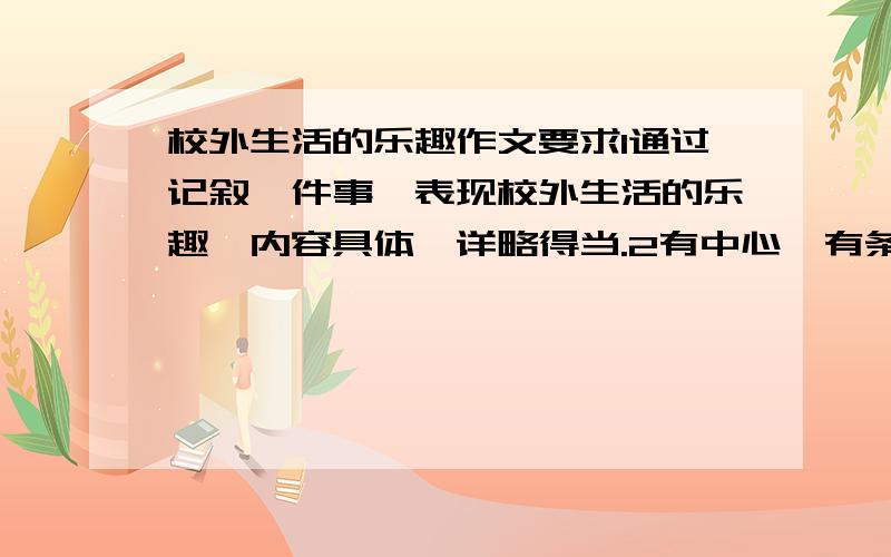 校外生活的乐趣作文要求1通过记叙一件事,表现校外生活的乐趣,内容具体,详略得当.2有中心,有条理,语句通顺,表达真情实感.给又快又好的人加,