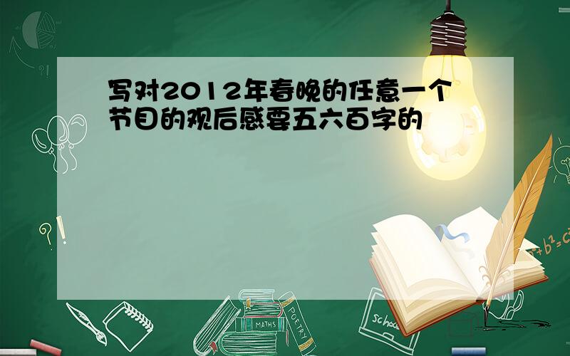 写对2012年春晚的任意一个节目的观后感要五六百字的