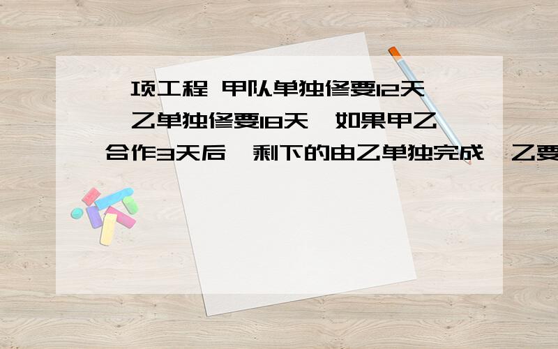 一项工程 甲队单独修要12天,乙单独修要18天,如果甲乙合作3天后,剩下的由乙单独完成,乙要做几天?