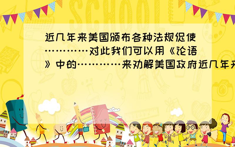 近几年来美国颁布各种法规促使…………对此我们可以用《论语》中的…………来劝解美国政府近几年来美国颁布各种法规促使国内安定和平,却插手别国内政,制造矛盾.对此,我们可以用《论