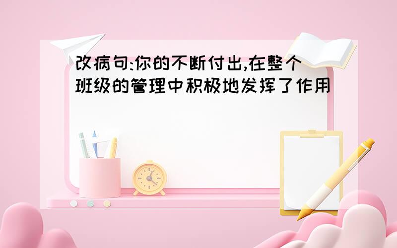 改病句:你的不断付出,在整个班级的管理中积极地发挥了作用．