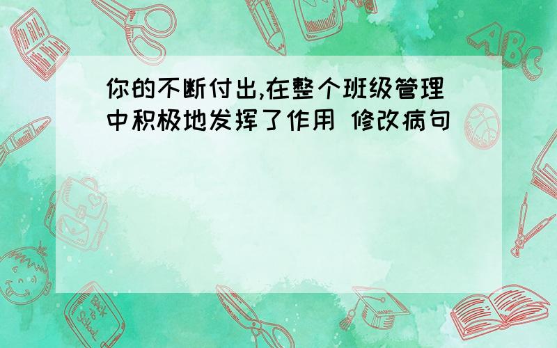 你的不断付出,在整个班级管理中积极地发挥了作用 修改病句