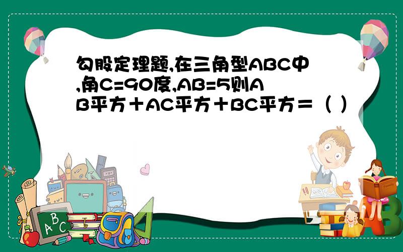 勾股定理题,在三角型ABC中,角C=90度,AB=5则AB平方＋AC平方＋BC平方＝（ ）