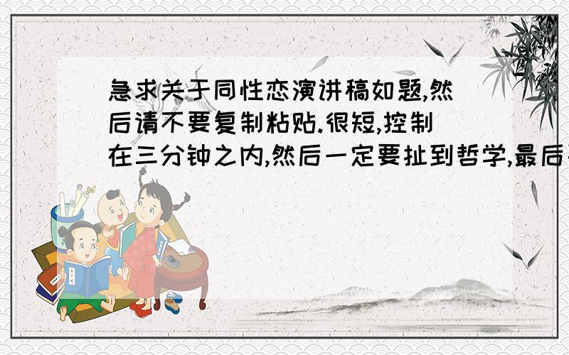 急求关于同性恋演讲稿如题,然后请不要复制粘贴.很短,控制在三分钟之内,然后一定要扯到哲学,最后要有道理,引人深思,语言优美,可以不那么直白,可以通过历史的角度