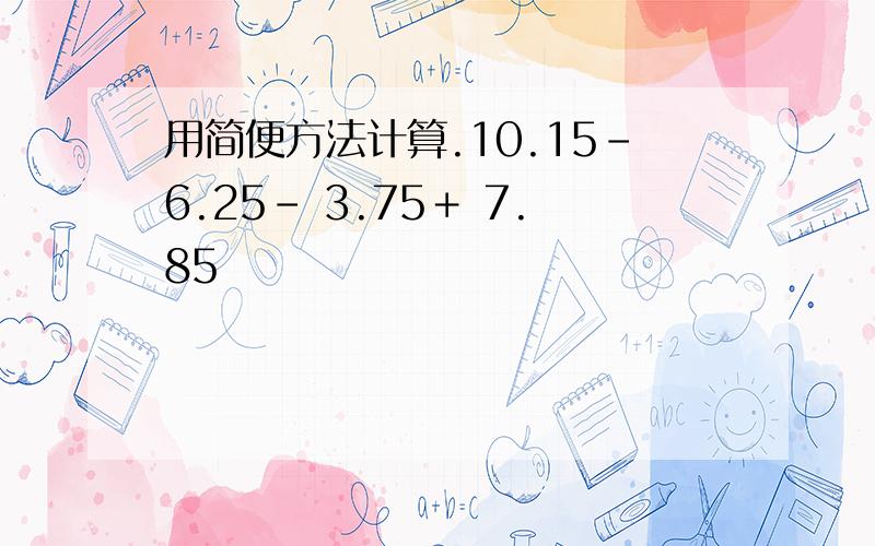 用简便方法计算.10.15－6.25－ 3.75＋ 7.85