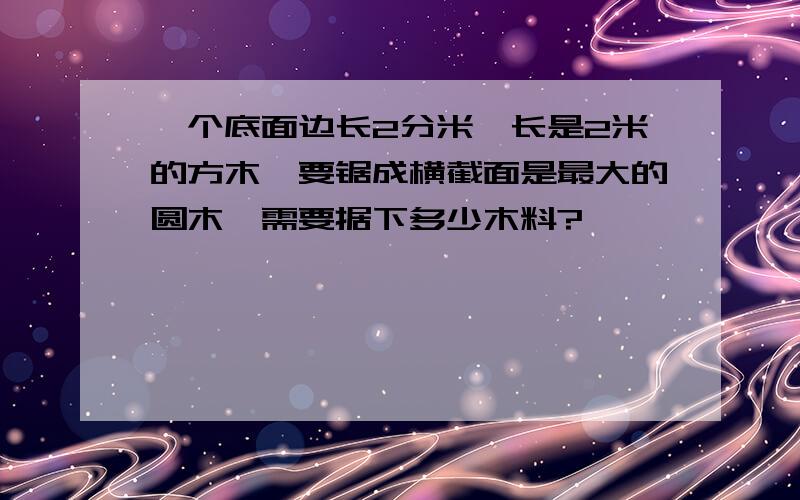 一个底面边长2分米,长是2米的方木,要锯成横截面是最大的圆木,需要据下多少木料?