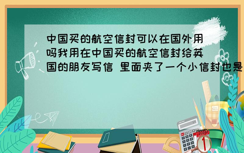 中国买的航空信封可以在国外用吗我用在中国买的航空信封给英国的朋友写信 里面夹了一个小信封也是中国买的 他可以用那个信封从英国给我寄回中国来吗?