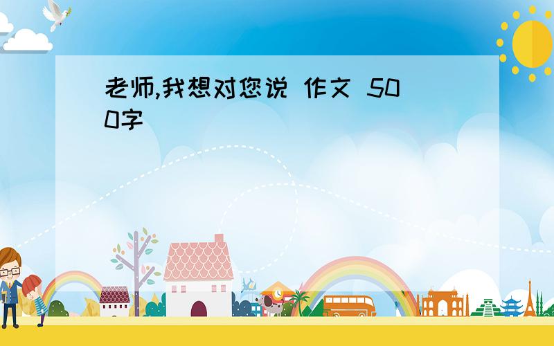 老师,我想对您说 作文 500字