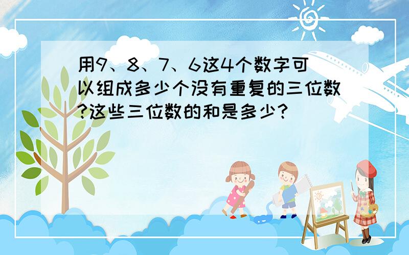 用9、8、7、6这4个数字可以组成多少个没有重复的三位数?这些三位数的和是多少?