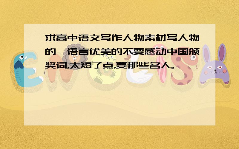 求高中语文写作人物素材写人物的,语言优美的不要感动中国颁奖词，太短了点，要那些名人。