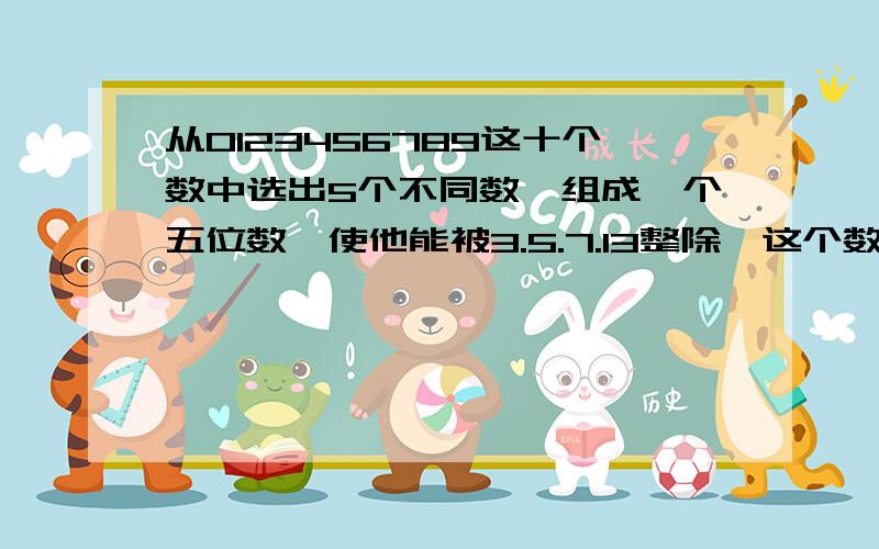 从0123456789这十个数中选出5个不同数,组成一个五位数,使他能被3.5.7.13整除,这个数最大是多少?要有算式!