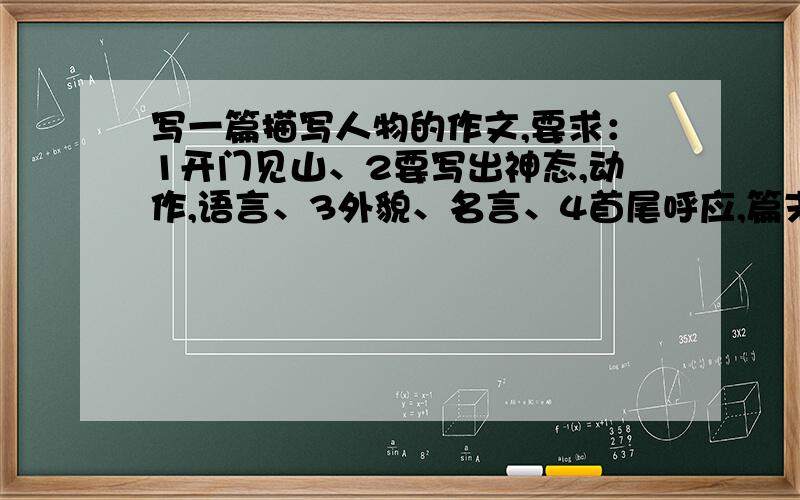 写一篇描写人物的作文,要求：1开门见山、2要写出神态,动作,语言、3外貌、名言、4首尾呼应,篇末点题.写父或母的，要300~400字