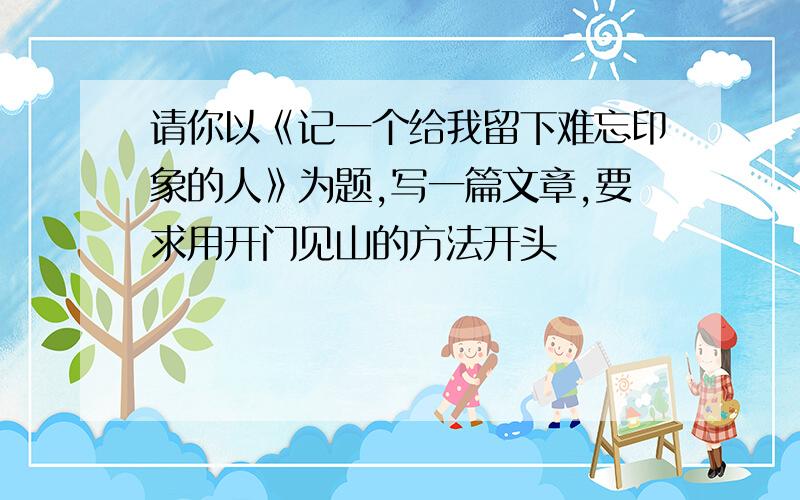 请你以《记一个给我留下难忘印象的人》为题,写一篇文章,要求用开门见山的方法开头