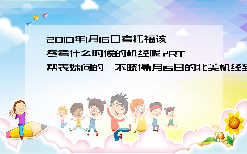 2010年1月16日考托福该参考什么时候的机经呢?RT,帮表妹问的,不晓得1月15日的北美机经到时候去哪里找呢~