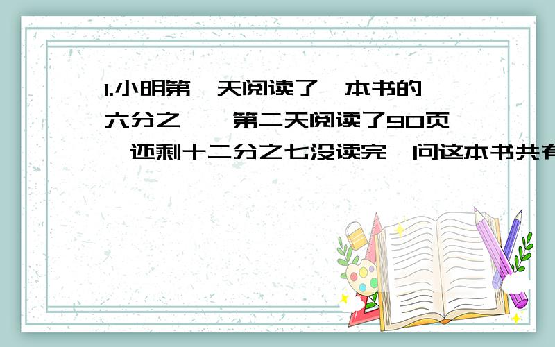 1.小明第一天阅读了一本书的六分之一,第二天阅读了90页,还剩十二分之七没读完,问这本书共有几页?2.张老师将2000元存入银行,定期一年,年利率为2.25%,到期需按20%的税率支付利息税,张老师到