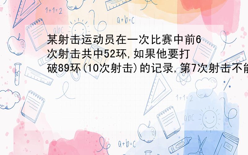 某射击运动员在一次比赛中前6次射击共中52环,如果他要打破89环(10次射击)的记录,第7次射击不能少于多少环讨论如果第7次射击成绩为8环,最后三次射击击中要有几次命中10环才能破记录?如果