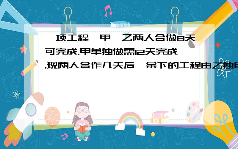 一项工程,甲、乙两人合做8天可完成.甲单独做需12天完成.现两人合作几天后,余下的工程由乙独自完成,使乙前后两段所用的时间比为1：3.这的工程实际工期为多少?