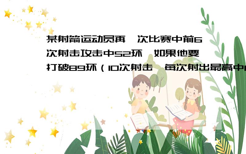 某射箭运动员再一次比赛中前6次射击攻击中52环,如果他要打破89环（10次射击,每次射出最高中10环）的记录,则他第7次射击不能少于（ ）环