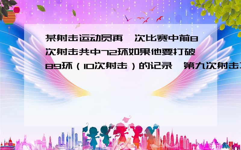 某射击运动员再一次比赛中前8次射击共中72环如果他要打破89环（10次射击）的记录,第九次射击不能少于多少环（一元一次不等式）