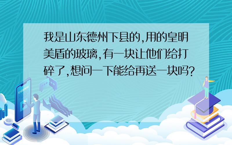 我是山东德州下县的,用的皇明美盾的玻璃,有一块让他们给打碎了,想问一下能给再送一块吗?