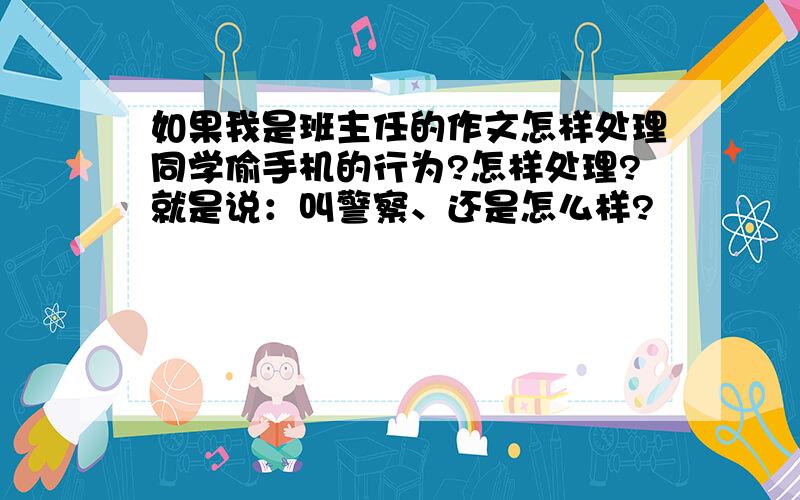 如果我是班主任的作文怎样处理同学偷手机的行为?怎样处理?就是说：叫警察、还是怎么样?