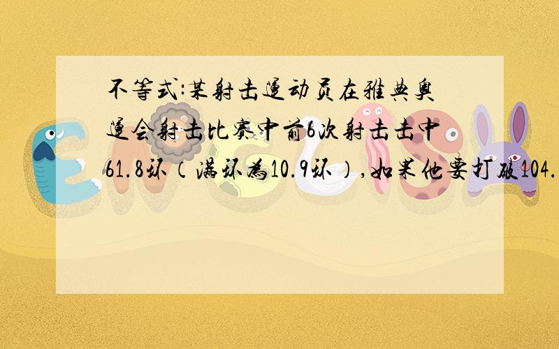 不等式:某射击运动员在雅典奥运会射击比赛中前6次射击击中61.8环（满环为10.9环）,如果他要打破104.8环的记录（10次射击）,第7次射击不能少于多少环?