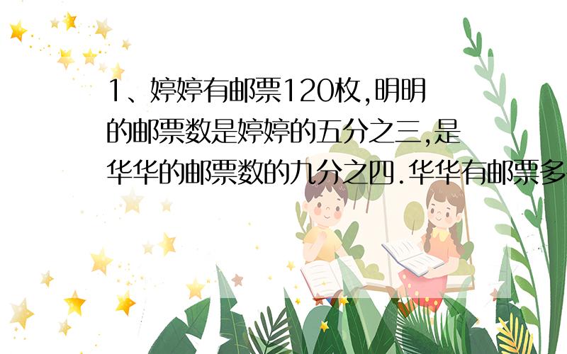 1、婷婷有邮票120枚,明明的邮票数是婷婷的五分之三,是华华的邮票数的九分之四.华华有邮票多少枚?2、林场去年种树30万棵,今年植树36万棵.增长百分之几?3、李老师把5000元钱存入银行,定期4