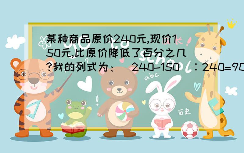 某种商品原价240元,现价150元,比原价降低了百分之几?我的列式为：（240-150）÷240=90÷240=0.375=37.5%