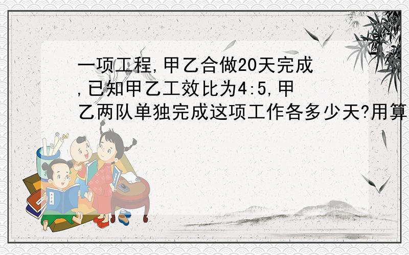 一项工程,甲乙合做20天完成,已知甲乙工效比为4:5,甲乙两队单独完成这项工作各多少天?用算式做!