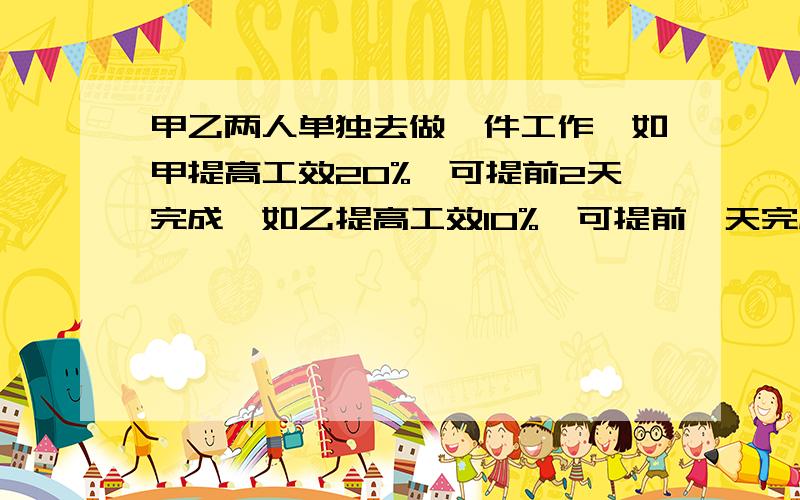 甲乙两人单独去做一件工作,如甲提高工效20%,可提前2天完成,如乙提高工效10%,可提前一天完成问谁的原计划完工天数短,短几天