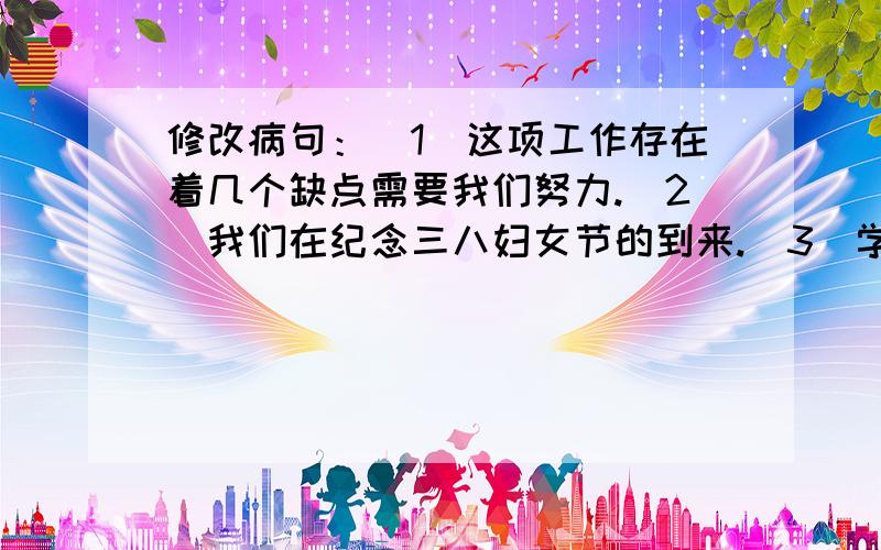 修改病句：（1）这项工作存在着几个缺点需要我们努力.（2）我们在纪念三八妇女节的到来.（3）学习成绩的提高,取决于学生自身是否努力.（4）我们并不完全否认这首是没有透露出希望,而